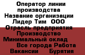 Оператор линии производства › Название организации ­ Лидер Тим, ООО › Отрасль предприятия ­ Производство › Минимальный оклад ­ 34 000 - Все города Работа » Вакансии   . Бурятия респ.